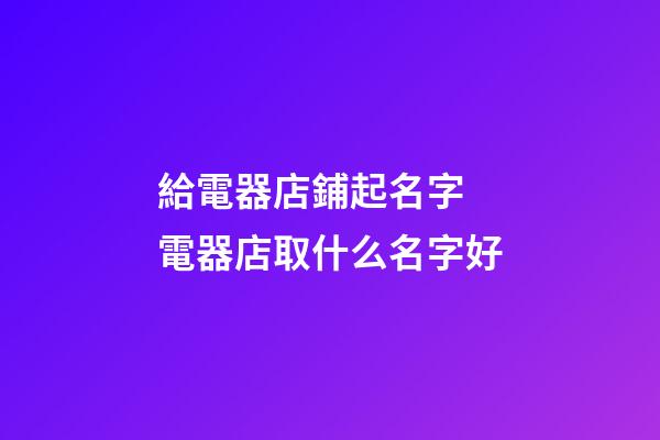 給電器店鋪起名字 電器店取什么名字好-第1張-店鋪起名-玄機派